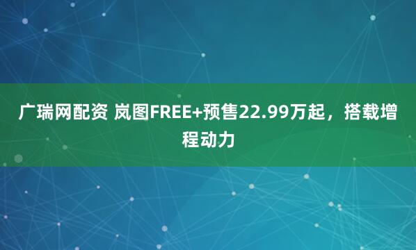 广瑞网配资 岚图FREE+预售22.99万起，搭载增程动力