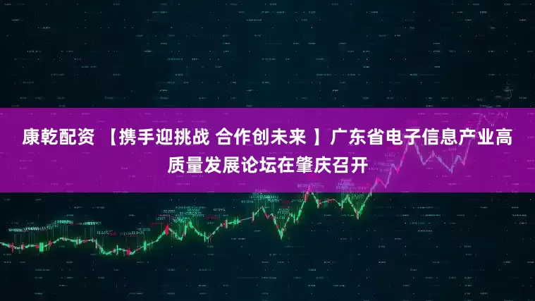 康乾配资 【携手迎挑战 合作创未来 】广东省电子信息产业高质量发展论坛在肇庆召开