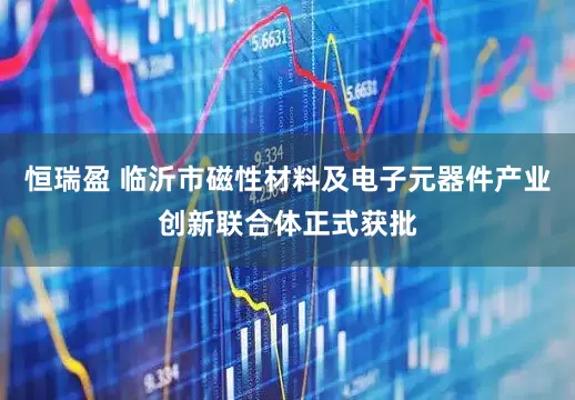 恒瑞盈 临沂市磁性材料及电子元器件产业创新联合体正式获批