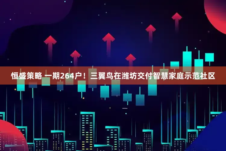 恒盛策略 一期264户！三翼鸟在潍坊交付智慧家庭示范社区