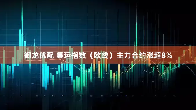 御龙优配 集运指数（欧线）主力合约涨超8%