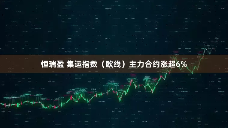 恒瑞盈 集运指数（欧线）主力合约涨超6%
