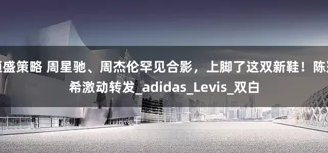恒盛策略 周星驰、周杰伦罕见合影，上脚了这双新鞋！陈冠希激动转发_adidas_Levis_双白
