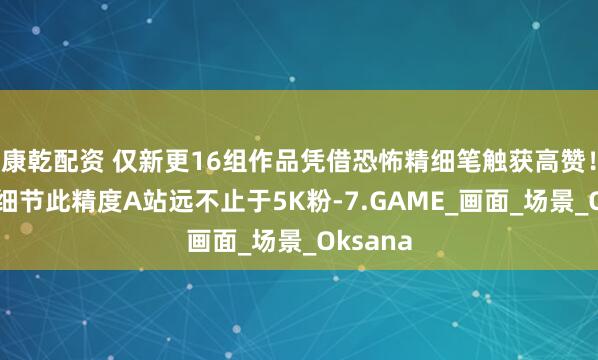 康乾配资 仅新更16组作品凭借恐怖精细笔触获高赞！放大看细节此精度A站远不止于5K粉-7.GAME_画面_场景_Oksana