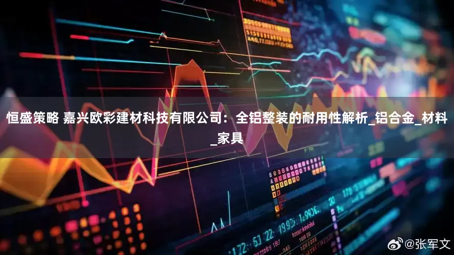 恒盛策略 嘉兴欧彩建材科技有限公司：全铝整装的耐用性解析_铝合金_材料_家具