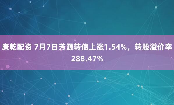 康乾配资 7月7日芳源转债上涨1.54%，转股溢价率288.47%