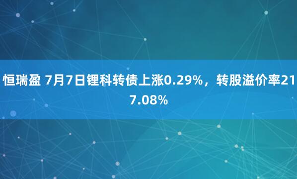 恒瑞盈 7月7日锂科转债上涨0.29%，转股溢价率217.08%