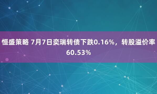 恒盛策略 7月7日奕瑞转债下跌0.16%，转股溢价率60.53%