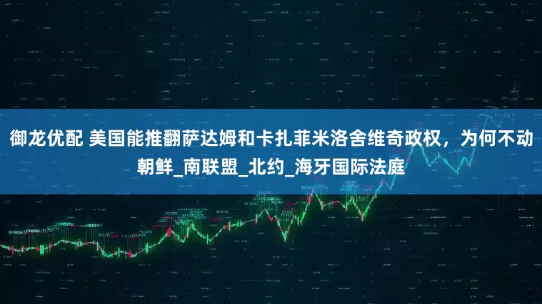 御龙优配 美国能推翻萨达姆和卡扎菲米洛舍维奇政权，为何不动朝鲜_南联盟_北约_海牙国际法庭