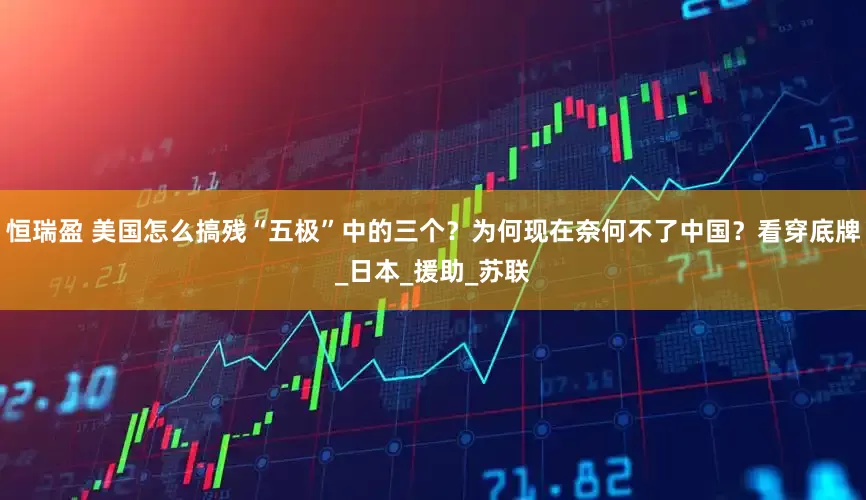 恒瑞盈 美国怎么搞残“五极”中的三个？为何现在奈何不了中国？看穿底牌_日本_援助_苏联
