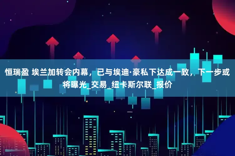 恒瑞盈 埃兰加转会内幕，已与埃迪·豪私下达成一致，下一步或将曝光_交易_纽卡斯尔联_报价