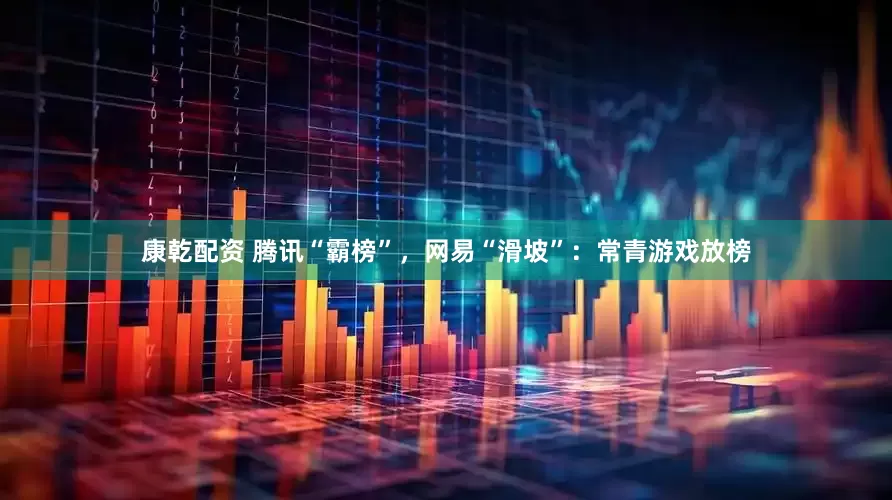 康乾配资 腾讯“霸榜”，网易“滑坡”：常青游戏放榜