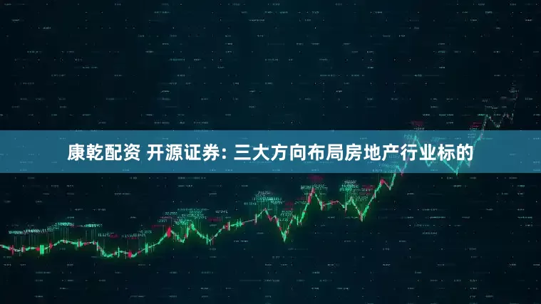 康乾配资 开源证券: 三大方向布局房地产行业标的