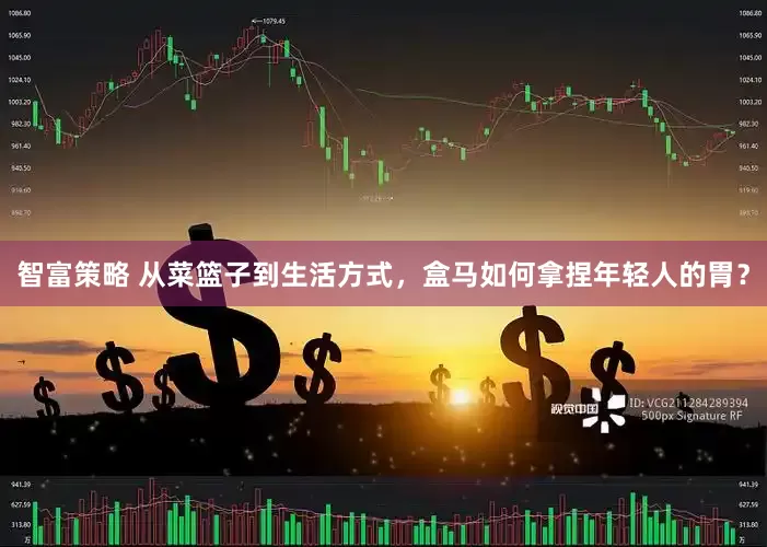 智富策略 从菜篮子到生活方式，盒马如何拿捏年轻人的胃？