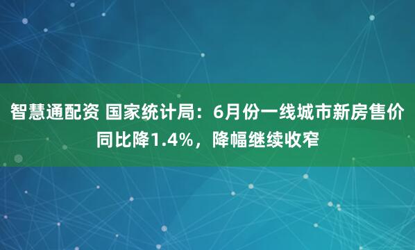 智慧通配资 国家统计局：6月份一线城市新房售价同比降1.4%，降幅继续收窄