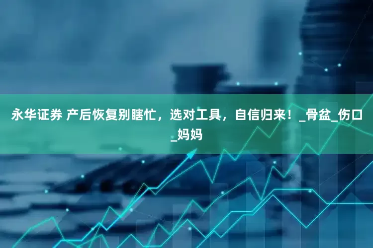 永华证券 产后恢复别瞎忙，选对工具，自信归来！_骨盆_伤口_妈妈