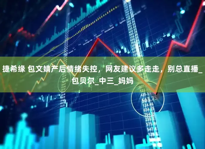 捷希缘 包文婧产后情绪失控，网友建议多走走，别总直播_包贝尔_中三_妈妈