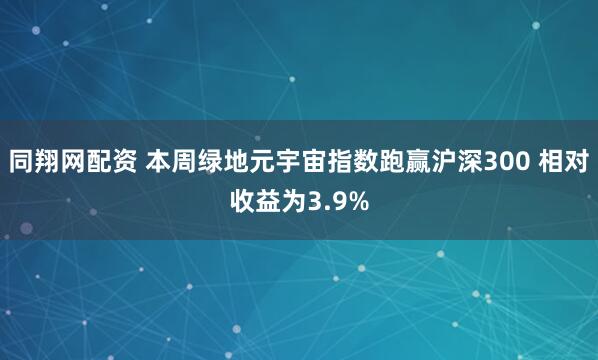 同翔网配资 本周绿地元宇宙指数跑赢沪深300 相对收益为3.9%