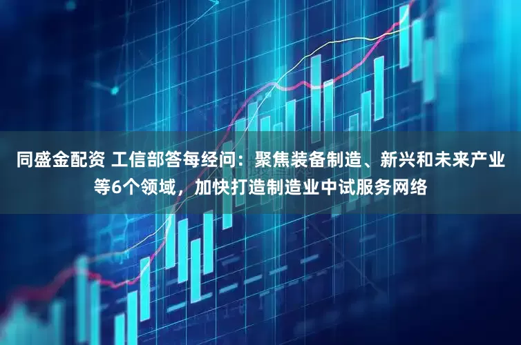 同盛金配资 工信部答每经问：聚焦装备制造、新兴和未来产业等6个领域，加快打造制造业中试服务网络