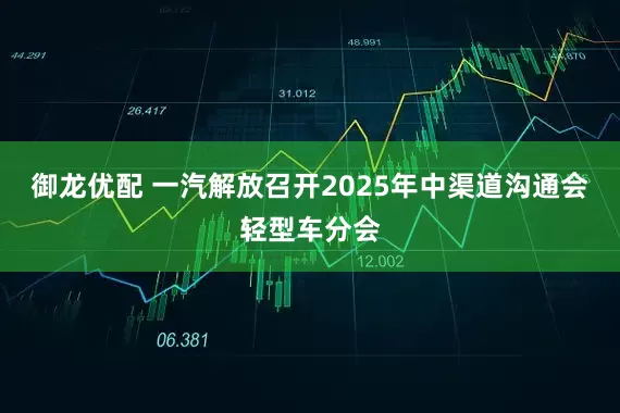 御龙优配 一汽解放召开2025年中渠道沟通会轻型车分会