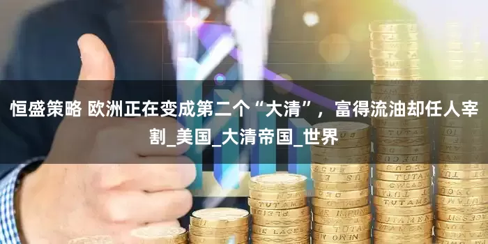 恒盛策略 欧洲正在变成第二个“大清”，富得流油却任人宰割_美国_大清帝国_世界