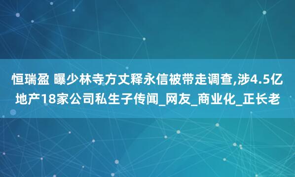 恒瑞盈 曝少林寺方丈释永信被带走调查,涉4.5亿地产18家公司私生子传闻_网友_商业化_正长老