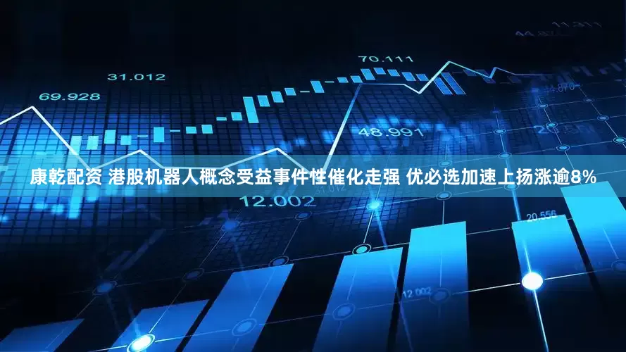 康乾配资 港股机器人概念受益事件性催化走强 优必选加速上扬涨逾8%