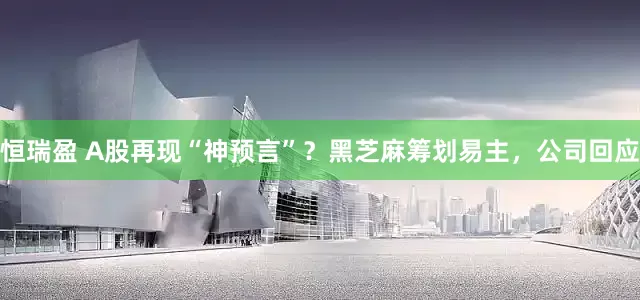 恒瑞盈 A股再现“神预言”？黑芝麻筹划易主，公司回应