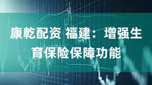 康乾配资 福建：增强生育保险保障功能