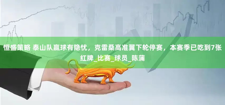恒盛策略 泰山队赢球有隐忧，克雷桑高准翼下轮停赛，本赛季已吃到7张红牌_比赛_球员_陈蒲