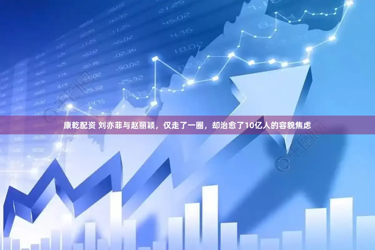 康乾配资 刘亦菲与赵丽颖，仅走了一圈，却治愈了10亿人的容貌焦虑