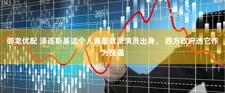 御龙优配 泽连斯基这个人典型就是演员出身， 西方政府选它作为傀儡