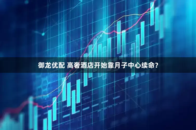 御龙优配 高奢酒店开始靠月子中心续命？