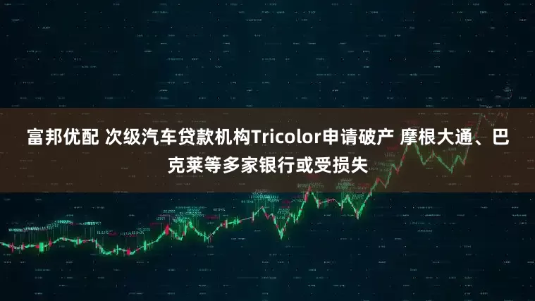 富邦优配 次级汽车贷款机构Tricolor申请破产 摩根大通、巴克莱等多家银行或受损失