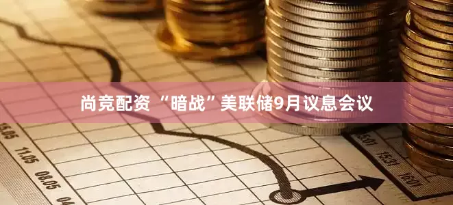 尚竞配资 “暗战”美联储9月议息会议