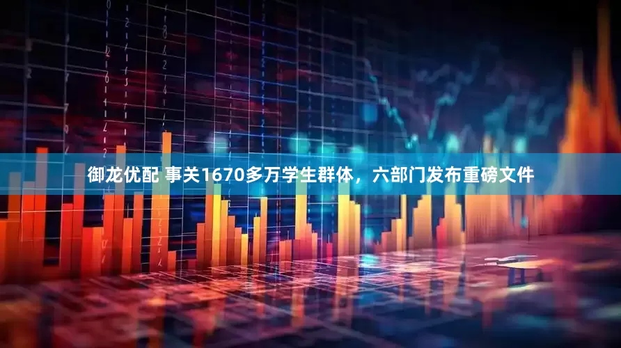 御龙优配 事关1670多万学生群体，六部门发布重磅文件