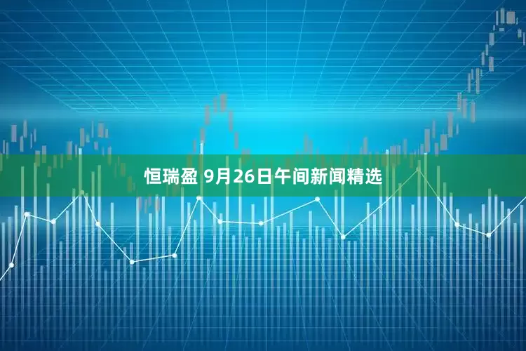 恒瑞盈 9月26日午间新闻精选