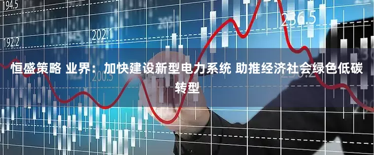 恒盛策略 业界：加快建设新型电力系统 助推经济社会绿色低碳转型