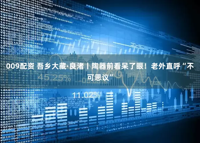 009配资 吾乡大藏·良渚丨陶器前看呆了眼！老外直呼“不可思议”
