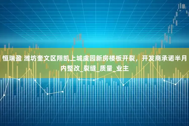 恒瑞盈 潍坊奎文区翔凯上城虞园新房楼板开裂,开发商承诺半月内整改_裂缝_质量_业主