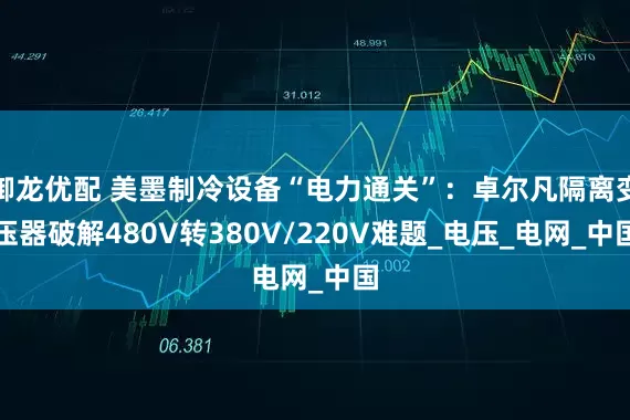 御龙优配 美墨制冷设备“电力通关”：卓尔凡隔离变压器破解480V转380V/220V难题_电压_电网_中国