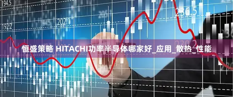 恒盛策略 HITACHI功率半导体哪家好_应用_散热_性能