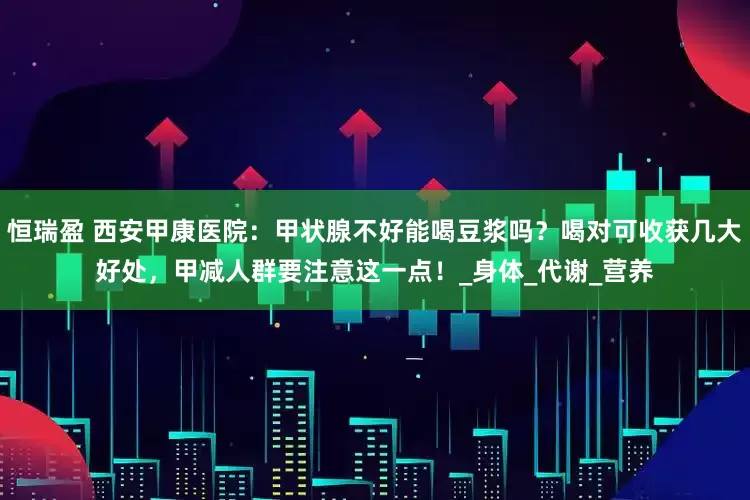 恒瑞盈 西安甲康医院:甲状腺不好能喝豆浆吗?喝对可收获几大好处,甲减人群要注意这一点!_身体_代谢_营养