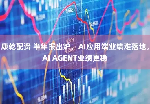 康乾配资 半年报出炉,AI应用端业绩难落地,AI AGENT业绩更稳