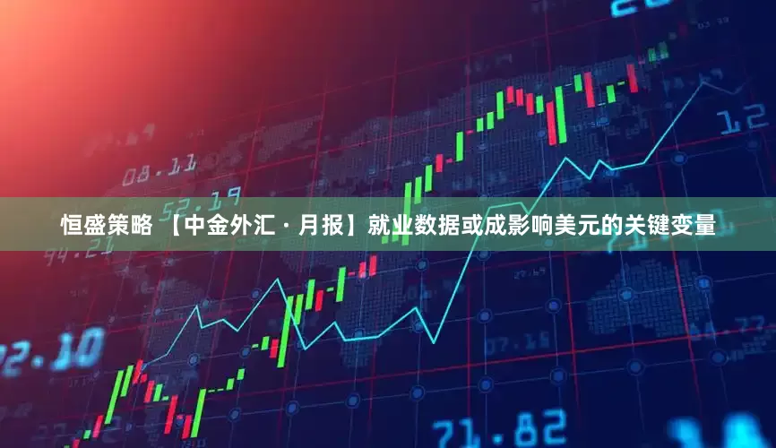 恒盛策略 【中金外汇 · 月报】就业数据或成影响美元的关键变量