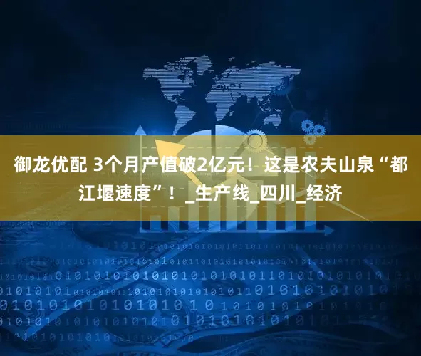御龙优配 3个月产值破2亿元！这是农夫山泉“都江堰速度”！_生产线_四川_经济