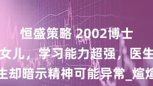 恒盛策略 2002博士夫妻生神童女儿,学习能力超强,医生却暗示精神可能异常_煊煊_父母_月峰