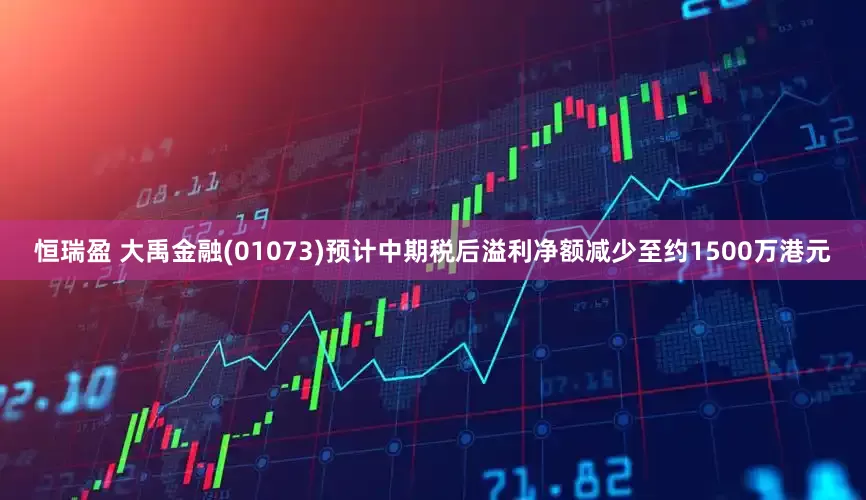 恒瑞盈 大禹金融(01073)预计中期税后溢利净额减少至约1500万港元