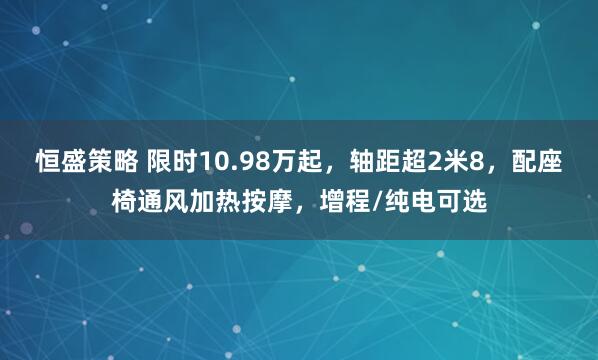 恒盛策略 限时10.98万起,轴距超2米8,配座椅通风加热按摩,增程/纯电可选