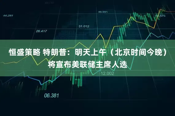 恒盛策略 特朗普：明天上午（北京时间今晚）将宣布美联储主席人选